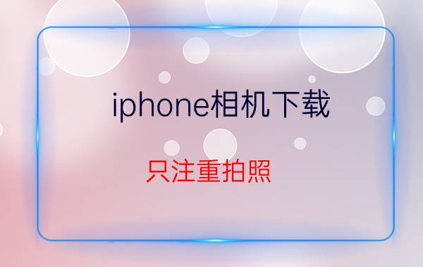 iphone相机下载 只注重拍照，其他的没什么要求，预算不高，第一次用iPhone想问下几比较好谢谢？